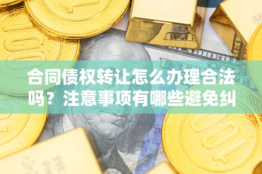北京合同债权转让怎么办理合法吗？注意事项有哪些避免纠纷？