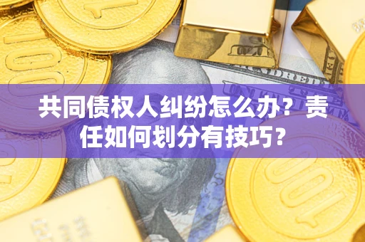 北京共同债权人纠纷怎么办？责任如何划分有技巧？