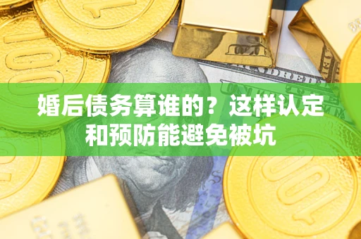 北京婚后债务算谁的？这样认定和预防能避免被坑