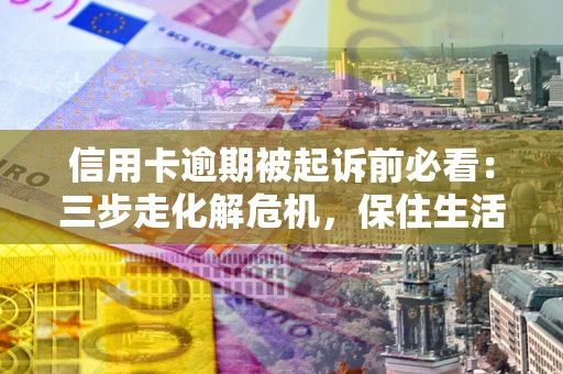 北京信用卡逾期被起诉前必看：三步走化解危机，保住生活尊严