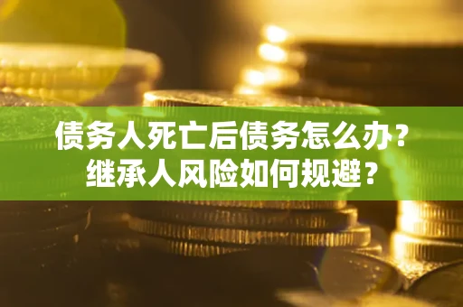 北京债务人死亡后债务怎么办？继承人风险如何规避？