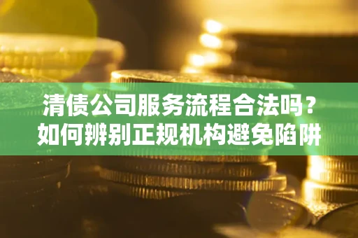 北京清债公司服务流程合法吗？如何辨别正规机构避免陷阱？