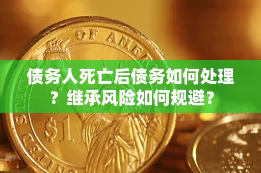 北京债务人死亡后债务如何处理？继承风险如何规避？