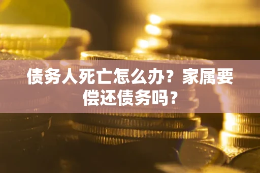 北京债务人死亡怎么办？家属要偿还债务吗？