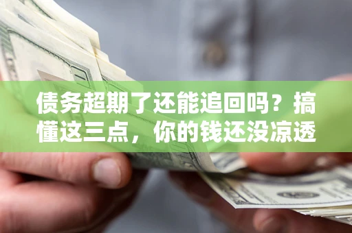 北京债务超期了还能追回吗？搞懂这三点，你的钱还没凉透