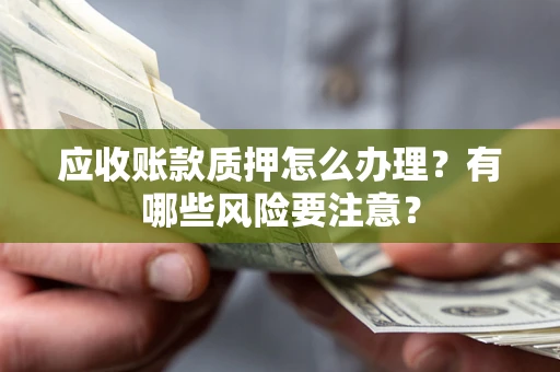 北京应收账款质押怎么办理？有哪些风险要注意？