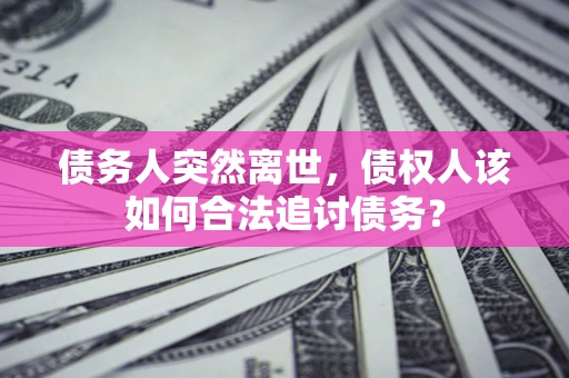 北京债务人突然离世，债权人该如何合法追讨债务？