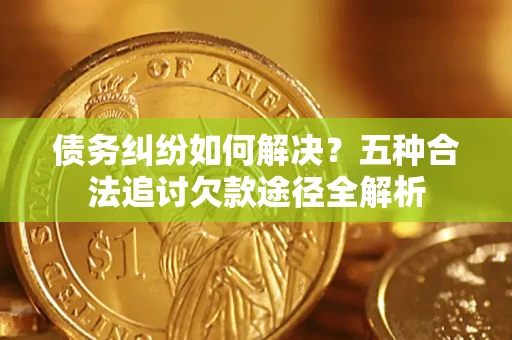 北京债务纠纷如何解决？五种合法追讨欠款途径全解析
