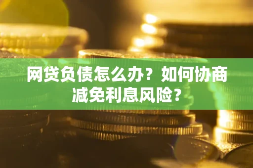 北京网贷负债怎么办？如何协商减免利息风险？