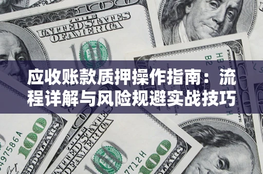 北京应收账款质押操作指南:流程详解与风险规避实战技巧 北京应收账款质押操作指南:流程详解与风险规避实战技巧