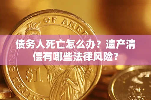 北京债务人死亡怎么办？遗产清偿有哪些法律风险？