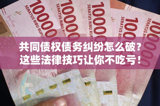 北京共同债权债务纠纷怎么破？这些法律技巧让你不吃亏！