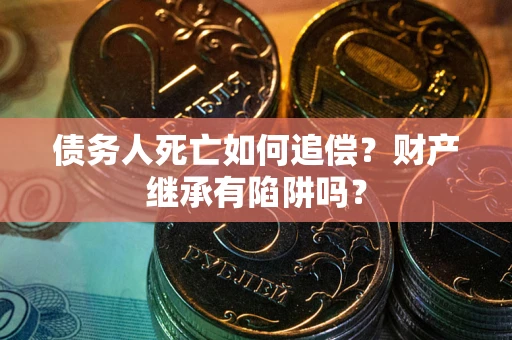 北京债务人死亡如何追偿？财产继承有陷阱吗？