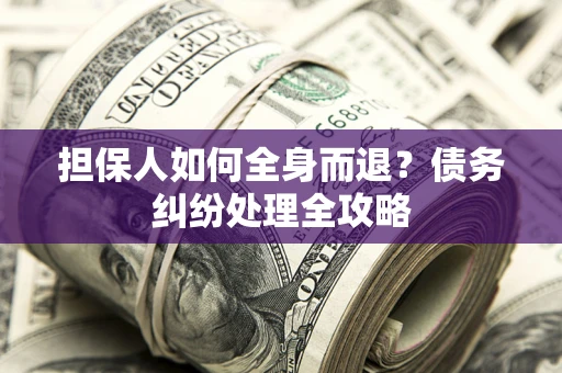 北京担保人如何全身而退？债务纠纷处理全攻略