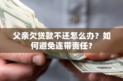 北京父亲欠贷款不还怎么办？如何避免连带责任？