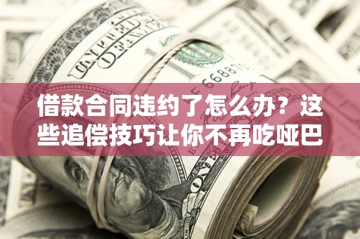 北京借款合同违约了怎么办？这些追偿技巧让你不再吃哑巴亏