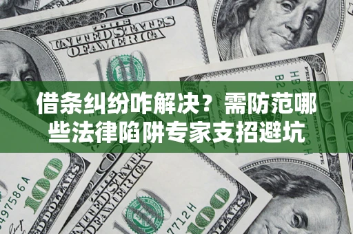 北京借条纠纷咋解决？需防范哪些法律陷阱专家支招避坑