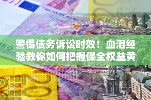 北京警惕债务诉讼时效！血泪经验教你如何把握保全权益黄金期
