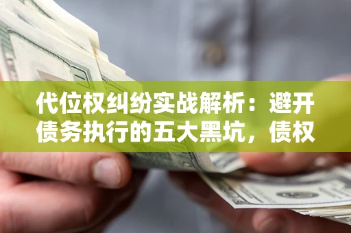 北京代位权纠纷实战解析：避开债务执行的五大黑坑，债权人必看指南