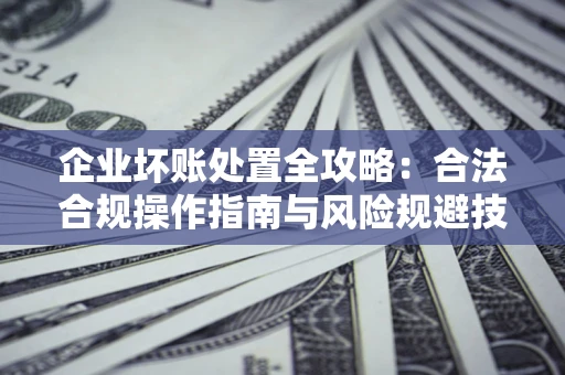北京企业坏账处置全攻略：合法合规操作指南与风险规避技巧解析