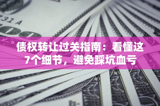 北京债权转让过关指南：看懂这7个细节，避免踩坑血亏