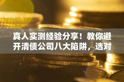 北京真人实测经验分享！教你避开清债公司八大陷阱，选对机构少走十年弯路