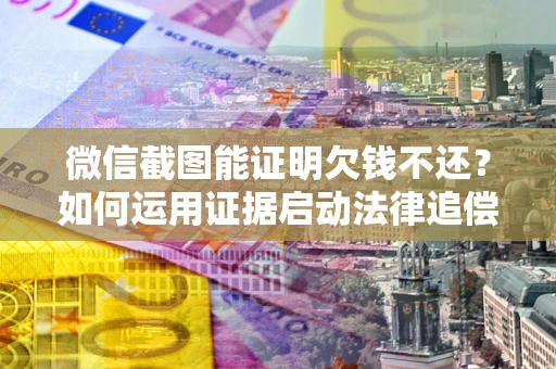 北京微信截图能证明欠钱不还？如何运用证据启动法律追偿程序？