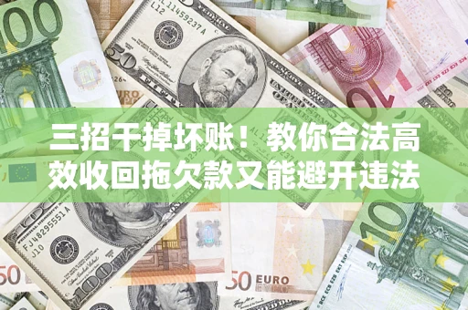 北京三招干掉坏账！教你合法高效收回拖欠款又能避开违法雷区