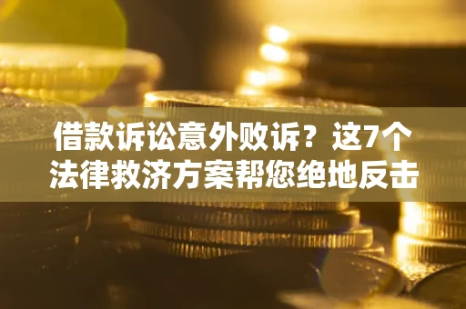 北京借款诉讼意外败诉？这7个法律救济方案帮您绝地反击！