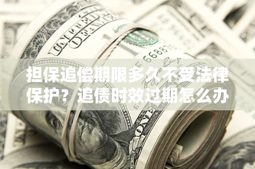 北京担保追偿期限多久不受法律保护？追债时效过期怎么办？