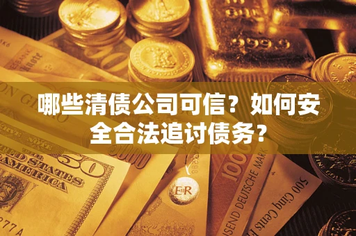 北京哪些清债公司可信？如何安全合法追讨债务？
