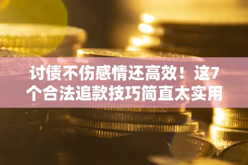 北京讨债不伤感情还高效！这7个合法追款技巧简直太实用