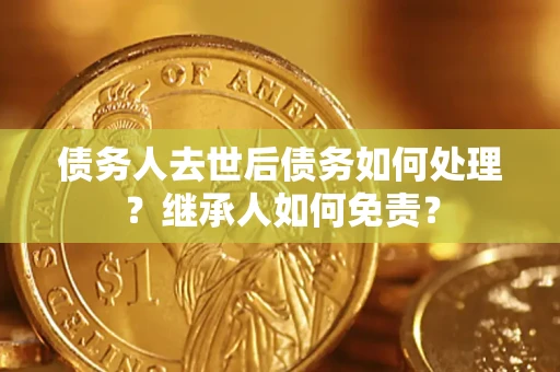 北京债务人去世后债务如何处理？继承人如何免责？