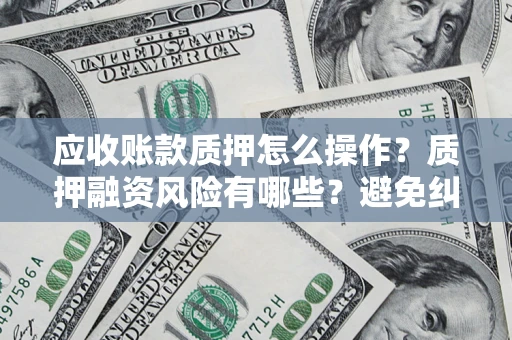 北京应收账款质押怎么操作？质押融资风险有哪些？避免纠纷高效融资技巧