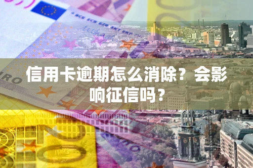 北京信用卡逾期怎么消除？会影响征信吗？