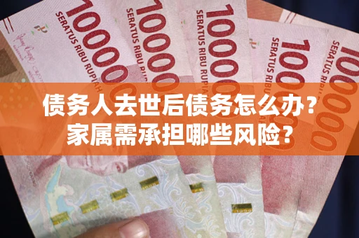 北京债务人去世后债务怎么办？家属需承担哪些风险？