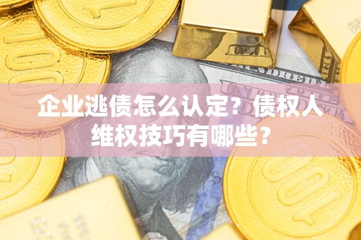 北京企业逃债怎么认定？债权人维权技巧有哪些？