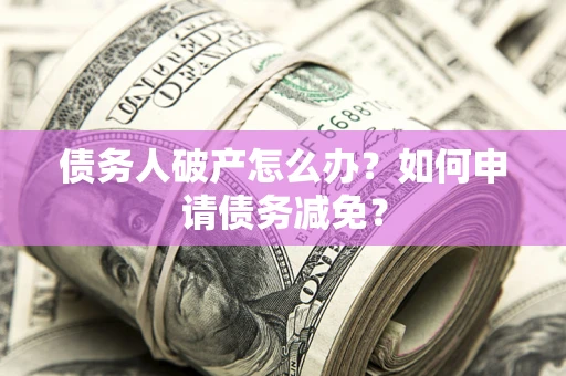 北京债务人破产怎么办？如何申请债务减免？