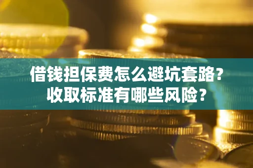 北京借钱担保费怎么避坑套路?收取标准有哪些风险? 北京借钱担保费怎么避坑套路?收取标准有哪些风险?