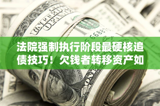 北京法院强制执行阶段最硬核追债技巧！欠钱者转移资产如何破解？