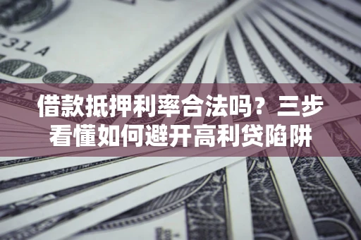 北京借款抵押利率合法吗？三步看懂如何避开高利贷陷阱