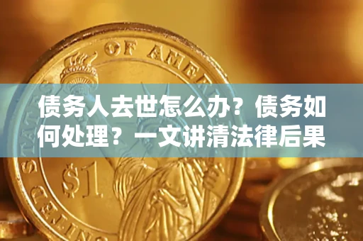 北京债务人去世怎么办？债务如何处理？一文讲清法律后果