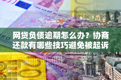 北京网贷负债逾期怎么办？协商还款有哪些技巧避免被起诉？