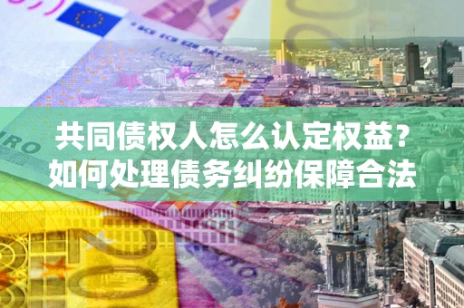 北京共同债权人怎么认定权益？如何处理债务纠纷保障合法权益？