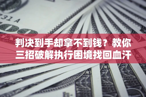北京判决到手却拿不到钱？教你三招破解执行困境找回血汗钱