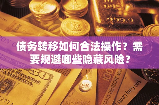 北京债务转移如何合法操作？需要规避哪些隐藏风险？