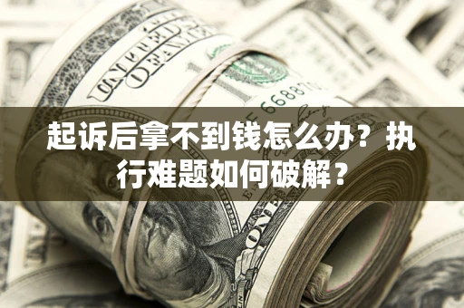 北京起诉后拿不到钱怎么办?执行难题如何破解? 北京起诉后拿不到钱怎么办?执行难题如何破解?