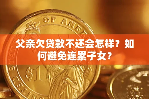 北京父亲欠贷款不还会怎样？如何避免连累子女？