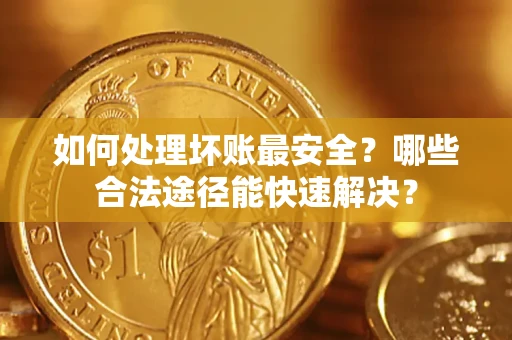 北京如何处理坏账最安全？哪些合法途径能快速解决？