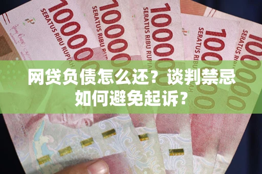 北京网贷负债怎么还？谈判禁忌如何避免起诉？
